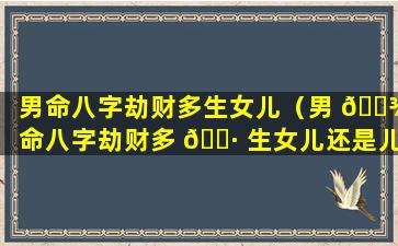 男命八字劫财多生女儿（男 🌾 命八字劫财多 🕷 生女儿还是儿子）